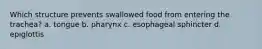 Which structure prevents swallowed food from entering the trachea? a. tongue b. pharynx c. esophageal sphincter d. epiglottis