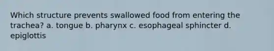 Which structure prevents swallowed food from entering the trachea? a. tongue b. pharynx c. esophageal sphincter d. epiglottis