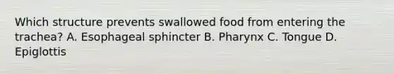 Which structure prevents swallowed food from entering the trachea? A. Esophageal sphincter B. Pharynx C. Tongue D. Epiglottis