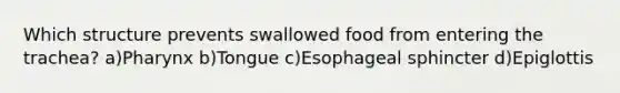 Which structure prevents swallowed food from entering the trachea? a)Pharynx b)Tongue c)Esophageal sphincter d)Epiglottis