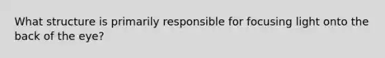 What structure is primarily responsible for focusing light onto the back of the eye?