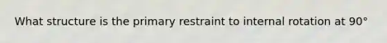 What structure is the primary restraint to internal rotation at 90°