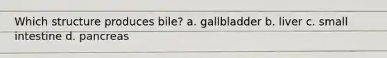 Which structure produces bile? a. gallbladder b. liver c. small intestine d. pancreas