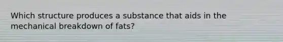 Which structure produces a substance that aids in the mechanical breakdown of fats?