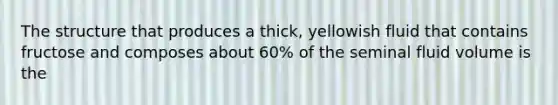 The structure that produces a thick, yellowish fluid that contains fructose and composes about 60% of the seminal fluid volume is the