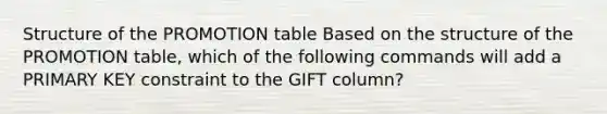 ​Structure of the PROMOTION table Based on the structure of the PROMOTION table, which of the following commands will add a PRIMARY KEY constraint to the GIFT column?​