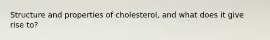 Structure and properties of cholesterol, and what does it give rise to?