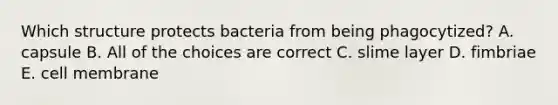 Which structure protects bacteria from being phagocytized? A. capsule B. All of the choices are correct C. slime layer D. fimbriae E. cell membrane