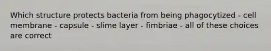 Which structure protects bacteria from being phagocytized - cell membrane - capsule - slime layer - fimbriae - all of these choices are correct