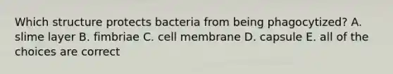 Which structure protects bacteria from being phagocytized? A. slime layer B. fimbriae C. cell membrane D. capsule E. all of the choices are correct