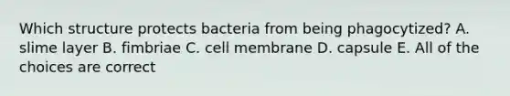 Which structure protects bacteria from being phagocytized? A. slime layer B. fimbriae C. cell membrane D. capsule E. All of the choices are correct