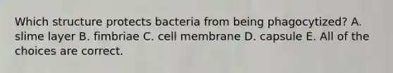 Which structure protects bacteria from being phagocytized? A. slime layer B. fimbriae C. cell membrane D. capsule E. All of the choices are correct.