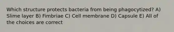 Which structure protects bacteria from being phagocytized? A) Slime layer B) Fimbriae C) Cell membrane D) Capsule E) All of the choices are correct