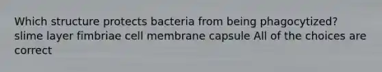 Which structure protects bacteria from being phagocytized? slime layer fimbriae cell membrane capsule All of the choices are correct