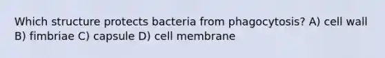 Which structure protects bacteria from phagocytosis? A) cell wall B) fimbriae C) capsule D) cell membrane