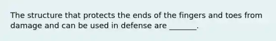 The structure that protects the ends of the fingers and toes from damage and can be used in defense are _______.