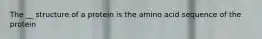 The __ structure of a protein is the amino acid sequence of the protein