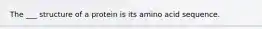 The ___ structure of a protein is its amino acid sequence.