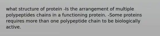 what structure of protein -Is the arrangement of multiple polypeptides chains in a functioning protein. -Some proteins requires more than one polypeptide chain to be biologically active.