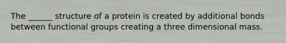 The ______ structure of a protein is created by additional bonds between functional groups creating a three dimensional mass.