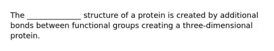 The ______________ structure of a protein is created by additional bonds between functional groups creating a three-dimensional protein.