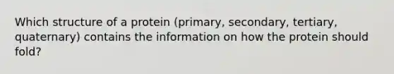 Which structure of a protein (primary, secondary, tertiary, quaternary) contains the information on how the protein should fold?