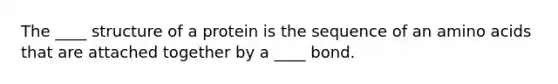 The ____ structure of a protein is the sequence of an amino acids that are attached together by a ____ bond.