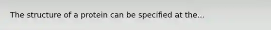 The structure of a protein can be specified at the...