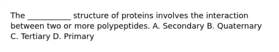 The ___________ structure of proteins involves the interaction between two or more polypeptides. A. Secondary B. Quaternary C. Tertiary D. Primary