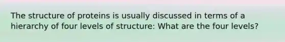 The structure of proteins is usually discussed in terms of a hierarchy of four levels of structure: What are the four levels?