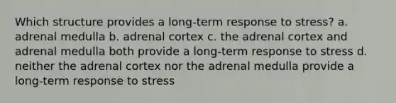 Which structure provides a long-term response to stress? a. adrenal medulla b. adrenal cortex c. the adrenal cortex and adrenal medulla both provide a long-term response to stress d. neither the adrenal cortex nor the adrenal medulla provide a long-term response to stress