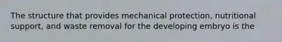 The structure that provides mechanical protection, nutritional support, and waste removal for the developing embryo is the
