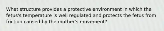 What structure provides a protective environment in which the fetus's temperature is well regulated and protects the fetus from friction caused by the mother's movement?