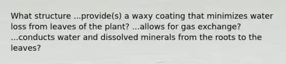 What structure ...provide(s) a waxy coating that minimizes water loss from leaves of the plant? ...allows for gas exchange? ...conducts water and dissolved minerals from the roots to the leaves?