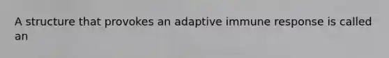 A structure that provokes an adaptive immune response is called an