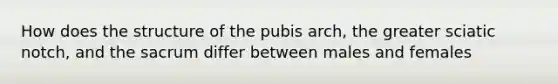 How does the structure of the pubis arch, the greater sciatic notch, and the sacrum differ between males and females