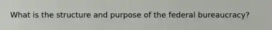 What is the structure and purpose of the federal bureaucracy?