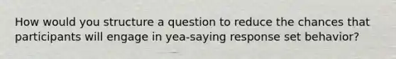 How would you structure a question to reduce the chances that participants will engage in yea-saying response set behavior?