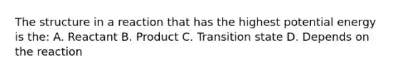 The structure in a reaction that has the highest potential energy is the: A. Reactant B. Product C. Transition state D. Depends on the reaction