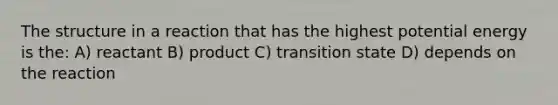 The structure in a reaction that has the highest potential energy is the: A) reactant B) product C) transition state D) depends on the reaction