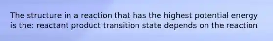 The structure in a reaction that has the highest potential energy is the: reactant product transition state depends on the reaction