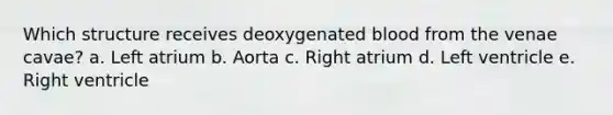 Which structure receives deoxygenated blood from the venae cavae? a. Left atrium b. Aorta c. Right atrium d. Left ventricle e. Right ventricle