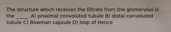 The structure which receives the filtrate from the glomerulus is the _____. A) proximal convoluted tubule B) distal convoluted tubule C) Bowman capsule D) loop of Hence