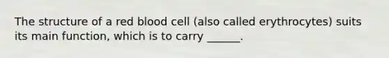 The structure of a red blood cell (also called erythrocytes) suits its main function, which is to carry ______.