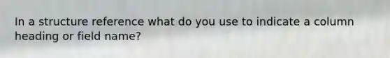 In a structure reference what do you use to indicate a column heading or field name?