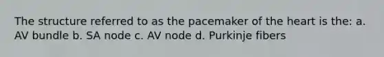 The structure referred to as the pacemaker of the heart is the: a. AV bundle b. SA node c. AV node d. Purkinje fibers