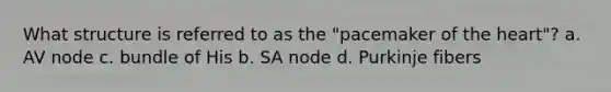 What structure is referred to as the "pacemaker of the heart"? a. AV node c. bundle of His b. SA node d. Purkinje fibers