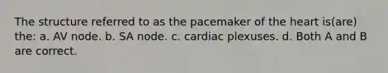 The structure referred to as the pacemaker of <a href='https://www.questionai.com/knowledge/kya8ocqc6o-the-heart' class='anchor-knowledge'>the heart</a> is(are) the: a. AV node. b. SA node. c. cardiac plexuses. d. Both A and B are correct.