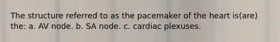 The structure referred to as the pacemaker of the heart is(are) the: a. AV node. b. SA node. c. cardiac plexuses.