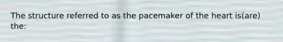 The structure referred to as the pacemaker of the heart is(are) the: